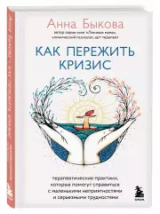 Как пережить кризис. Терапевтические практики, которые помогут справиться с маленькими неприятностями и серьезными трудностями, Анна Быкова
