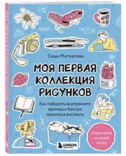 Моя первая коллекция рисунков. Как побороть внутреннего критика и быстро научиться рисовать, Александра Миткалова