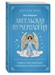 Ангельская нумерология. Повысь свои вибрации с помощью силы архангелов, Лиза Робертсон