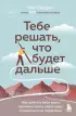 Тебе решать, что будет дальше. Как найти в себе силы противостоять невзгодам и решиться на перемены  Тебе решать, что будет дальше. Как найти в себе силы противостоять невзгодам и решиться на перемены