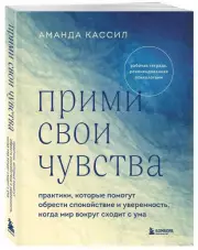 Прими свои чувства. Практики, которые помогут обрести спокойствие и уверенность, когда мир вокруг сходит с ума, Аманда Кассил