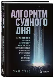 Алгоритм судного дня. Как Facebook, Google, Microsoft, Apple и другие корпорации создают искусственный суперинтеллект и почему это приведет к катастрофе, Эми Уэбб