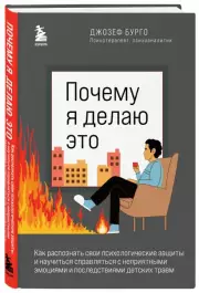 Почему я делаю это. Как распознать свои психологические защиты и научиться справляться с неприятными эмоциями и последствиями детских травм, Джозеф Бурго