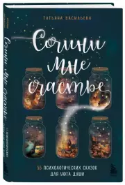Сочини мне счастье. 55 психологических сказок для уюта души, Татьяна Васильева