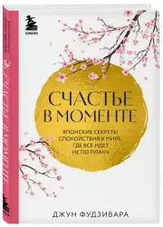 Счастье в моменте. Японские секреты спокойствия в мире,где все идет не по плану, Джун Фудзивара