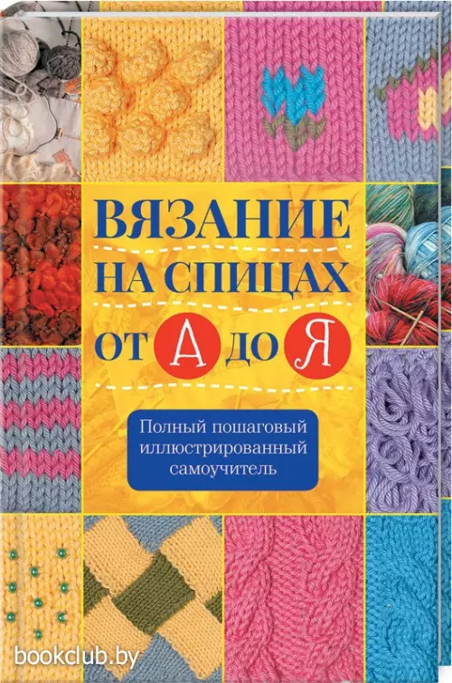 Вязание на спицах от А до Я. Полный пошаговый иллюстрированный самоучитель
