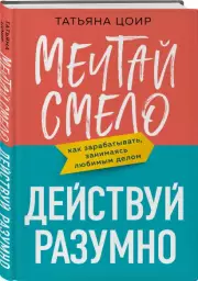 Мечтай смело, действуй разумно. Как зарабатывать, занимаясь любимым делом, Татьяна Цоир