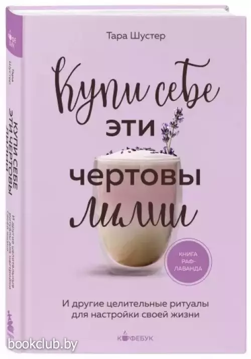 Купи себе эти чертовы лилии. И другие целительные ритуалы для настройки своей жизни (Кофебук. Книги которые бодряд и согревают)