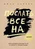 Послать все на ... или Парадоксальный путь к успеху и процветанию (нов. оформление) Послать все на ... или Парадоксальный путь к успеху и процветанию (нов. оформление)