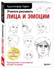 Учимся рисовать лица и эмоции. Руководство по рисованию головы человека, Кристофер Харт