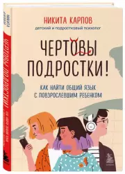 Чертовы подростки! Как найти общий язык с повзрослевшим ребенком, Никита Карпов