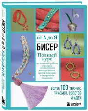 БИСЕР от А до Я. Полный курс по техникам работы с бисером с пошаговыми инструкциями, мастер-классами и авторскими моделями. Более 100 техник, приемов, советов и идей, Анна Зайцева
