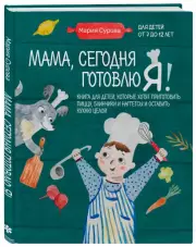 Мама, сегодня готовлю я! Книга для детей, которые хотят приготовить пиццу, блинчики и наггетсы и оставить кухню целой., Мария Сурова