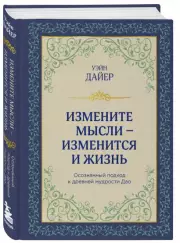 Измените мысли - изменится и жизнь. Осознанный подход к древней мудрости ДАО, Уэйн Дайер