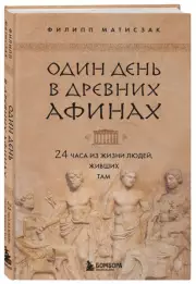 Один день в Древних Афинах. 24 часа из жизни людей, живших там, Филипп Матисзак