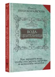 Вода-целительница. Как зарядить воду, чтобы она дарила здоровье и исполняла желания, Олеся Великорайская