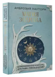Магия зодиака: астрологическая мудрость для любви, работы и семьи