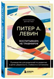 Воспитываем, не травмируя. Руководство для родителей по развитию в детях уверенности, стойкости и оптимизма, Питер Левин