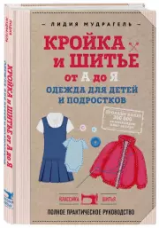 Кройка и шитье от А до Я. Одежда для детей и подростков. Полное практическое руководство, Лидия Мудрагель