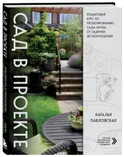 Сад в проекте. Пошаговый курс по проектированию сада мечты: от задумки до воплощения, Наталья Павловская