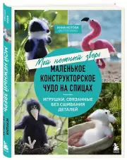 Мой нежный зверь. Маленькое конструкторское чудо на спицах. Игрушки, связанные без сшивания деталей, Анна Котова
