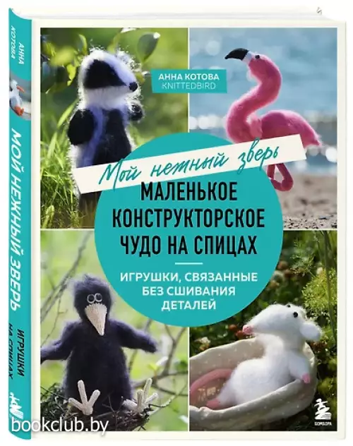 Мой нежный зверь. Маленькое конструкторское чудо на спицах. Игрушки, связанные без сшивания деталей