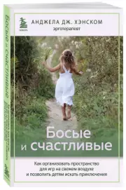 Босые и счастливые. Как организовать пространство для игр на свежем воздухе и позволить детям искать приключения, Анджела Хэнском