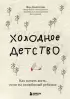 Холодное детство. Как начать жить, если ты нелюбимый ребенок