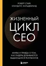 Жизненный цикл CEO. Мифы и правда о том, как лидеры добиваются выдающихся результатов