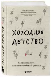 Холодное детство. Как начать жить, если ты нелюбимый ребенок, Яна Колотова