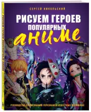 Рисуем героев популярных аниме. Руководство по рисованию персонажей известных вселенных, Сергей Никольский