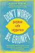 Don't worry. Be grumpy. Разреши себе сердиться. 108 коротких историй о том, как сделать лимонад из лимонов жизни. Don't worry. Be grumpy. Разреши себе сердиться. 108 коротких историй о том, как сделать лимонад из лимонов жизни.