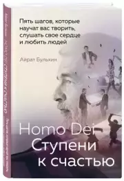 Homo Dei. Ступени к счастью. Пять шагов, которые научат вас творить, слушать свое сердце и любить людей, Айрат Бульхин