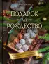 Подарок на Рождество. Чудесные рецепты для волшебного праздника и домашней сказки Подарок на Рождество. Чудесные рецепты для волшебного праздника и домашней сказки
