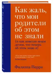 Как жаль, что мои родители об этом не знали (и как повезло моим детям, что теперь об этом знаю я), Филиппа Перри
