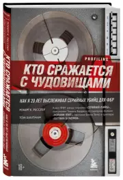 Кто сражается с чудовищами. Как я двадцать лет выслеживал серийных убийц для ФБР, Роберт Ресслер, Том Шахтман