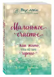 Маленькое счастье. Как жить, чтобы все было хорошо (Вкус мяты. Душевные книги для добрых людей), Анна Кирьянова