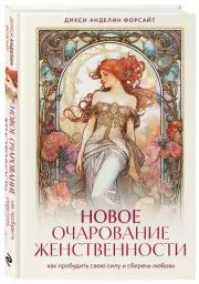 Новое очарование женственности. Как пробудить свою силу и сберечь любовь, Дикси-Анделин Форсайт