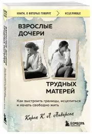 Взрослые дочери трудных матерей. Как выстроить границы, исцелиться и начать свободно жить, Карен Андерсон
