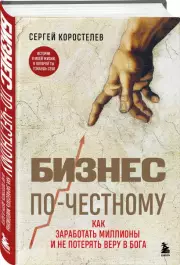 Бизнес по-честному. Как заработать миллионы и не потерять веру в Бога, Сергей Коростелев