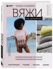 Вяжи как дизайнер! Универсальный курс по вязанию современной авторской одежды: конструкции, техники, расчеты, дизайн