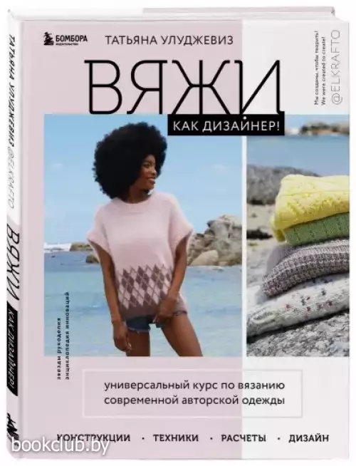 Вяжи как дизайнер! Универсальный курс по вязанию современной авторской одежды: конструкции, техники, расчеты, дизайн