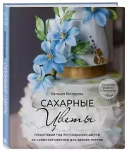 Сахарные цветы. Пошаговый гид по созданию цветов из сахарной мастики для декора тортов, Евгения Бочарова