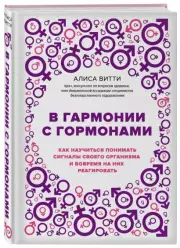В гармонии с гормонами. Как научиться понимать сигналы своего организма и вовремя на них реагировать, Алиса Витти