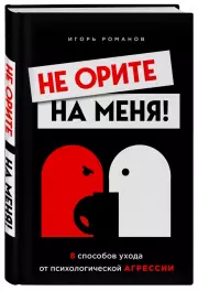 Не орите на меня! 8 способов ухода от психологической агрессии (224с.), Игорь Романов