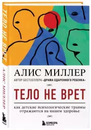 Тело не врет. Как детские психологические травмы отражаются на нашем здоровье, Алис Миллер