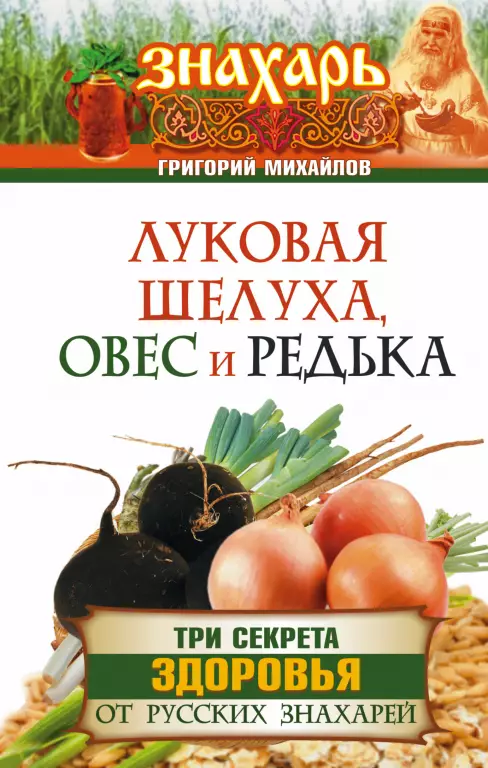 Луковая шелуха, овес и редька. Три секрета здоровья от русских знахарей Луковая шелуха, овес и редька. Три секрета здоровья от русских знахарей