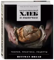 Цельнозерновой хлеб и выпечка. Теория, практика, рецепты, Марк Биттман, Керри Конан