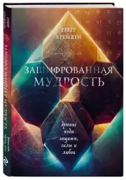 Зашифрованная мудрость. Древние коды защиты, силы и любви, Грегг Брейден