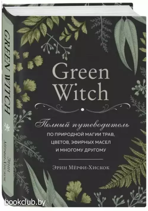 Green Witch. Полный путеводитель по природной магии трав, цветов, эфирных масел и многому другому